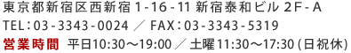 東京都新宿区西新宿1-16-11新宿泰和ビル2F-A／TEL：03-3343-0024／FAX：03-3343-5319／営業時間 平日10:30～19:00・土曜11:30～17:30(日祝休)